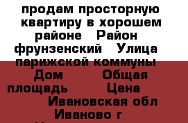 продам просторную квартиру в хорошем районе › Район ­ фрунзенский › Улица ­ парижской коммуны › Дом ­ 13 › Общая площадь ­ 71 › Цена ­ 3 000 000 - Ивановская обл., Иваново г. Недвижимость » Квартиры продажа   . Ивановская обл.,Иваново г.